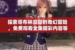 探索哥布林洞窟的奇幻冒险，免费观看全集精彩内容等你来体验