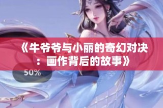 《牛爷爷与小丽的奇幻对决：画作背后的故事》