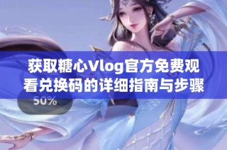 获取糖心Vlog官方免费观看兑换码的详细指南与步骤