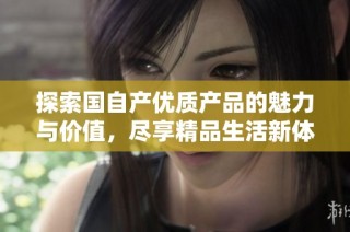 探索国自产优质产品的魅力与价值，尽享精品生活新体验