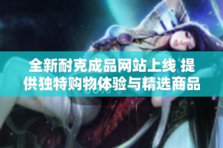 全新耐克成品网站上线 提供独特购物体验与精选商品