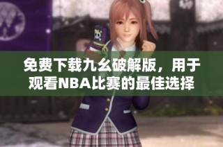 免费下载九幺破解版，用于观看NBA比赛的最佳选择
