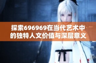 探索696969在当代艺术中的独特人文价值与深层意义