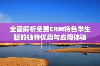 全面解析免费CRM特色学生版的独特优势与应用体验