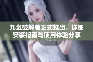 九幺破解版正式推出，详细安装指南与使用体验分享