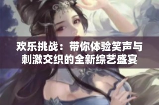 欢乐挑战：带你体验笑声与刺激交织的全新综艺盛宴