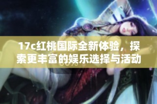 17c红桃国际全新体验，探索更丰富的娱乐选择与活动精彩瞬间