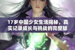 17岁中国少女生活揭秘，真实记录成长与挑战的完整版内容