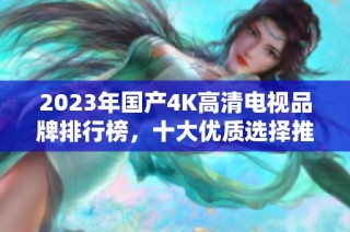 2023年国产4K高清电视品牌排行榜，十大优质选择推荐