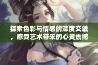 探索色彩与情感的深度交融，感受艺术带来的心灵震撼