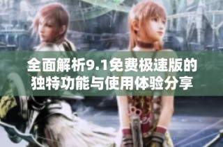 全面解析9.1免费极速版的独特功能与使用体验分享