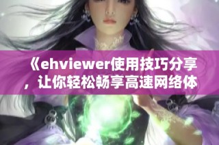 《ehviewer使用技巧分享，让你轻松畅享高速网络体验》