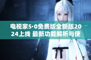 电视家5·0免费版全新版2024上线 最新功能解析与使用指南