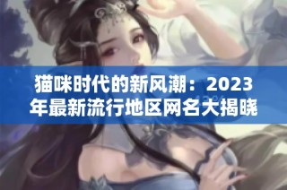 猫咪时代的新风潮：2023年最新流行地区网名大揭晓