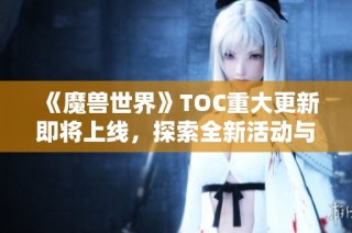 《魔兽世界》TOC重大更新即将上线，探索全新活动与开放时间详解