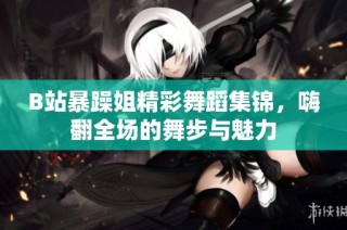 B站暴躁姐精彩舞蹈集锦，嗨翻全场的舞步与魅力
