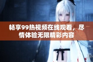 畅享99热视频在线观看，尽情体验无限精彩内容