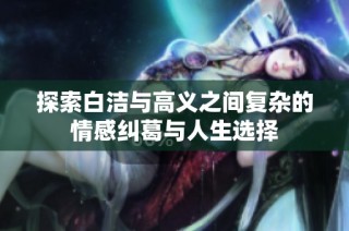 探索白洁与高义之间复杂的情感纠葛与人生选择