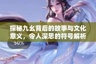 探秘九幺背后的故事与文化意义，令人深思的符号解析
