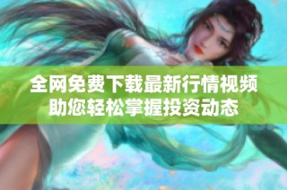 全网免费下载最新行情视频助您轻松掌握投资动态