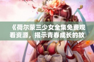 《荷尔蒙三少女全集免费观看资源，揭示青春成长的故事》