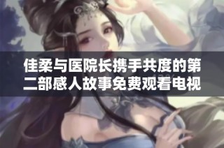 佳柔与医院长携手共度的第二部感人故事免费观看电视剧