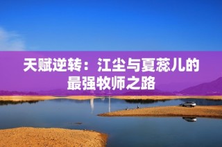 天赋逆转：江尘与夏蕊儿的最强牧师之路