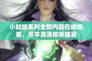 小姑娘系列全部内容在线观看，尽享高清视听盛宴