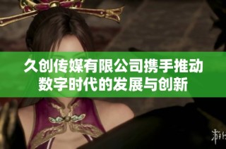 久创传媒有限公司携手推动数字时代的发展与创新