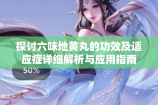 探讨六味地黄丸的功效及适应症详细解析与应用指南