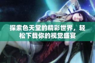 探索色天堂的精彩世界，轻松下载你的视觉盛宴
