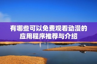 有哪些可以免费观看动漫的应用程序推荐与介绍