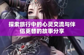 探索旅行中的心灵交流与伴侣更替的故事分享