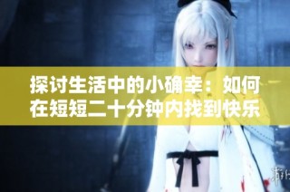 探讨生活中的小确幸：如何在短短二十分钟内找到快乐与满足感