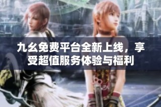 九幺免费平台全新上线，享受超值服务体验与福利