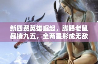 新四费英雄崛起，脚踢老鼠暴揍九五，全两星形成无敌阵容！