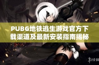 PUBG地铁逃生游戏官方下载渠道及最新安装指南揭秘
