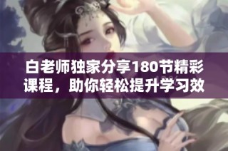 白老师独家分享180节精彩课程，助你轻松提升学习效率
