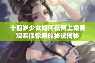十四岁少女如何在网上免费观看偶像剧的秘诀揭秘