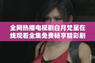 全网热播电视剧白月梵星在线观看全集免费畅享精彩剧情