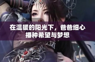 在温暖的阳光下，爸爸细心播种希望与梦想