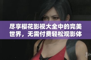 尽享樱花影视大全中的完美世界，无需付费轻松观影体验