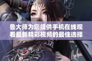 鲁大师为您提供手机在线观看最新精彩视频的最佳选择分析