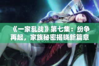 《一家乱战》第七集：纷争再起，家族秘密揭晓新篇章