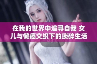 在我的世界中追寻自我 女儿与懒癌交织下的琐碎生活与勇气