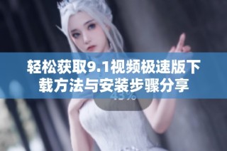 轻松获取9.1视频极速版下载方法与安装步骤分享
