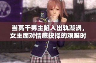 当高干男主陷入出轨漩涡，女主面对情感抉择的艰难时刻