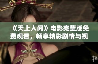 《天上人间》电影完整版免费观看，畅享精彩剧情与视觉盛宴