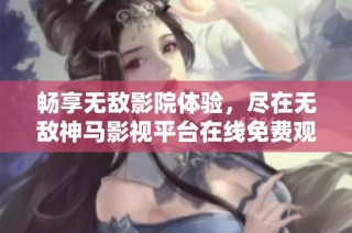 畅享无敌影院体验，尽在无敌神马影视平台在线免费观看