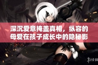 深沉爱意掩盖真相，纵容的母爱在孩子成长中的隐秘影响